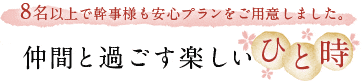 仲間と過ごす楽しいひと時 8名以上で幹事様も安心プランをご用意しました。