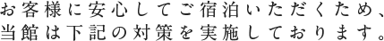 お客様に安心してご宿泊いただくため、当館は下記の対策を実施しております。