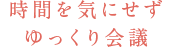 時間を気にせずゆっくり会議