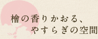 檜の香りかおる、やすらぎの空間